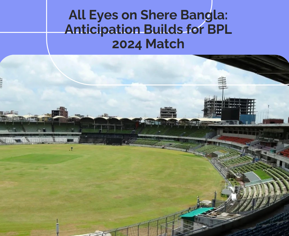 All Eyes on Shere Bangla: Anticipation Builds for BPL 2024 Match