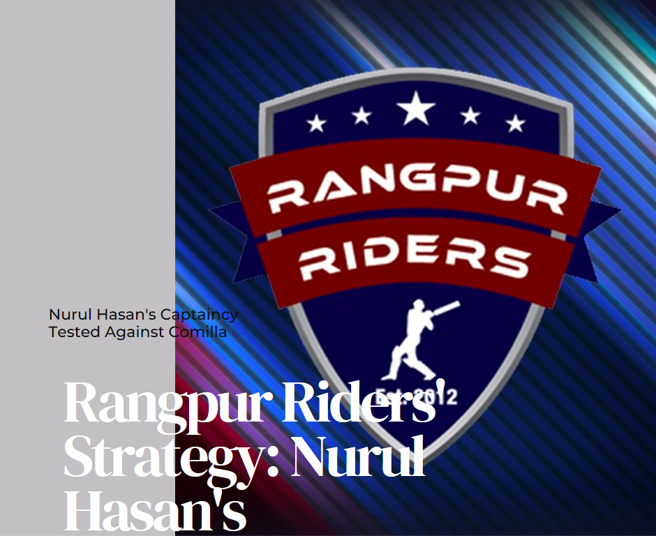 Rangpur Riders’ Strategy: Nurul Hasan’s Captaincy Tested Against Comilla
